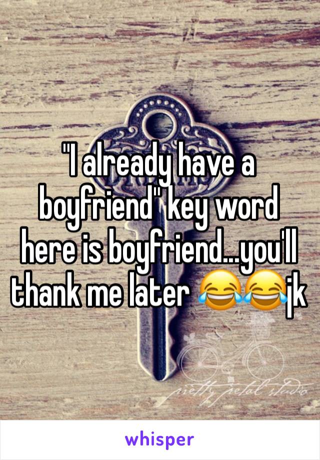 "I already have a boyfriend" key word here is boyfriend...you'll thank me later 😂😂jk