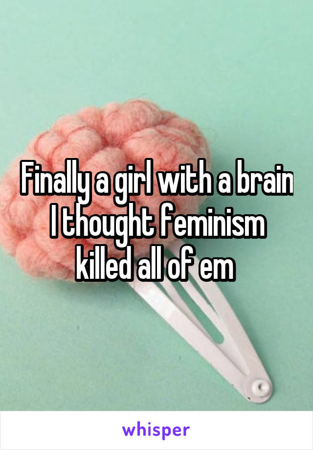 Finally a girl with a brain I thought feminism killed all of em 