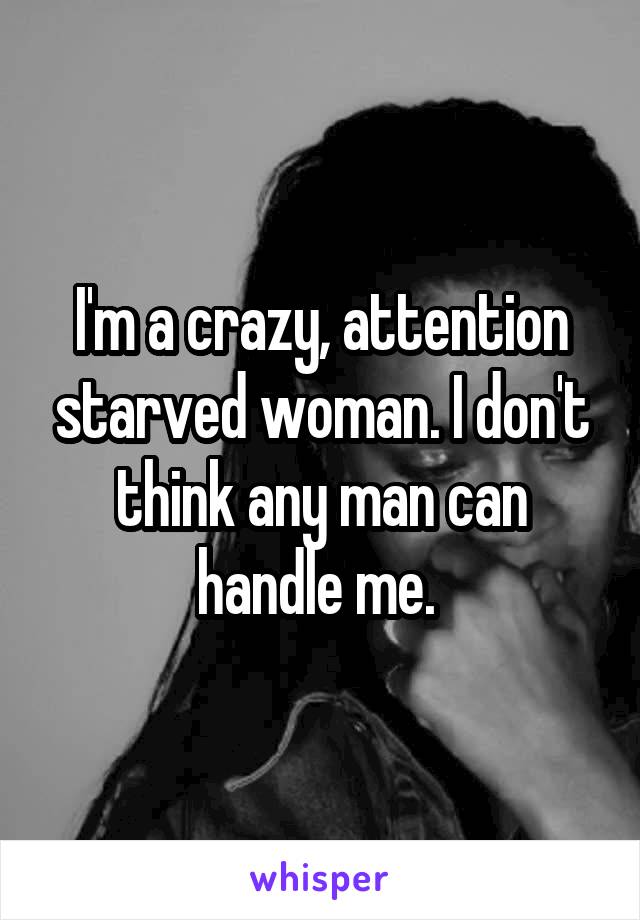 I'm a crazy, attention starved woman. I don't think any man can handle me. 