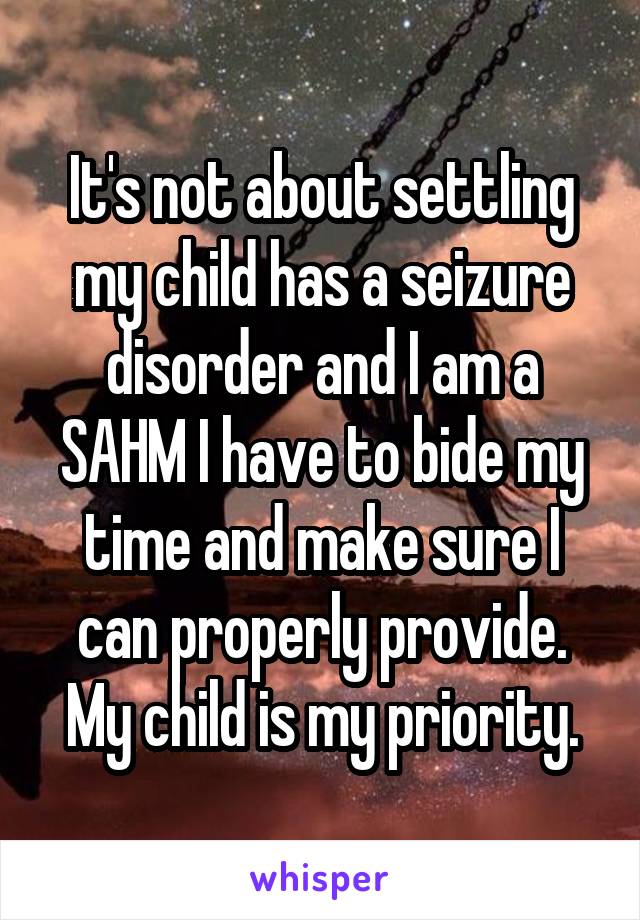 It's not about settling my child has a seizure disorder and I am a SAHM I have to bide my time and make sure I can properly provide. My child is my priority.