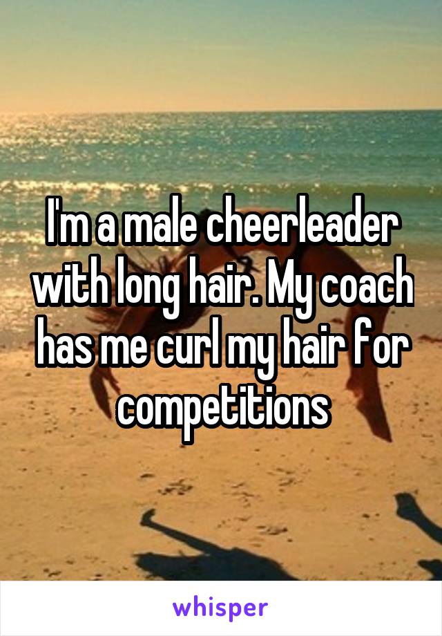 I'm a male cheerleader with long hair. My coach has me curl my hair for competitions