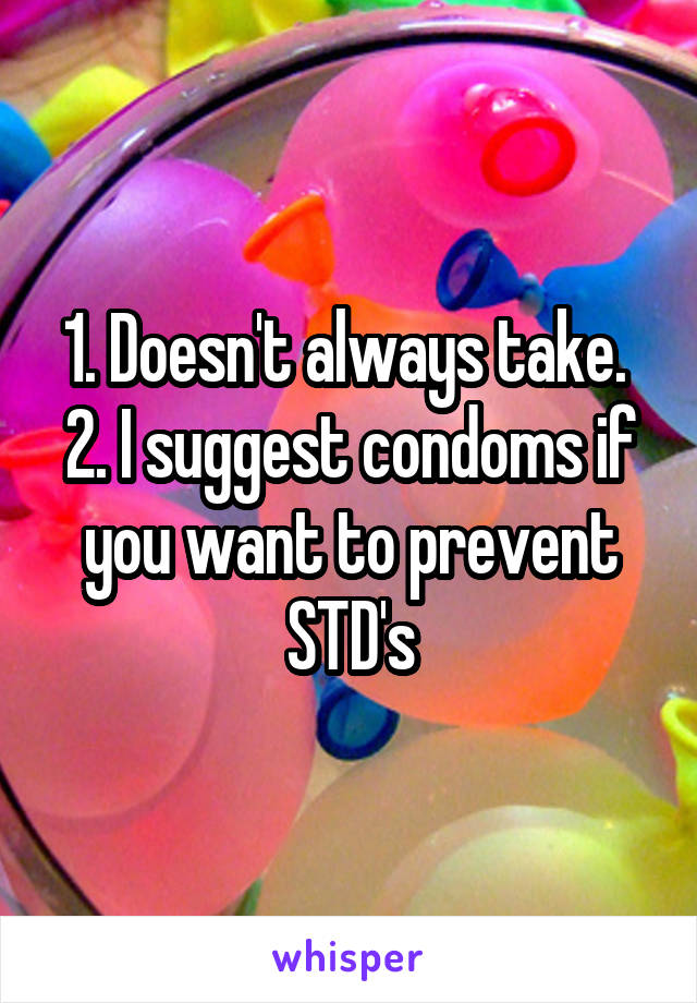 1. Doesn't always take. 
2. I suggest condoms if you want to prevent STD's