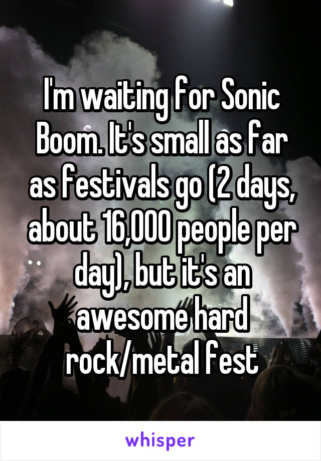 I'm waiting for Sonic Boom. It's small as far as festivals go (2 days, about 16,000 people per day), but it's an awesome hard rock/metal fest