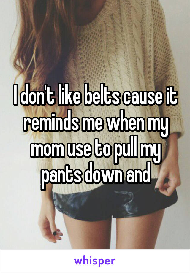 I don't like belts cause it reminds me when my mom use to pull my pants down and