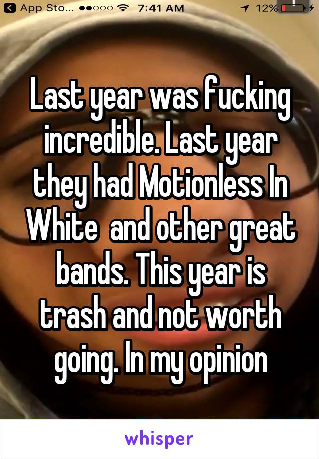 Last year was fucking incredible. Last year they had Motionless In White  and other great bands. This year is trash and not worth going. In my opinion