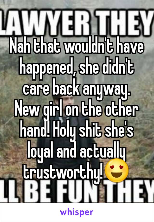 Nah that wouldn't have happened, she didn't care back anyway. New girl on the other hand! Holy shit she's loyal and actually trustworthy!😍