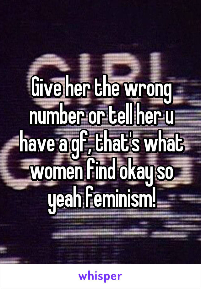 Give her the wrong number or tell her u have a gf, that's what women find okay so yeah feminism!