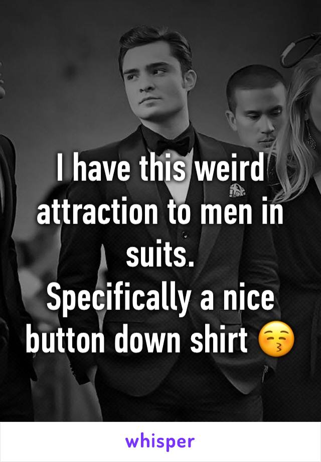 I have this weird attraction to men in suits. 
Specifically a nice button down shirt 😚