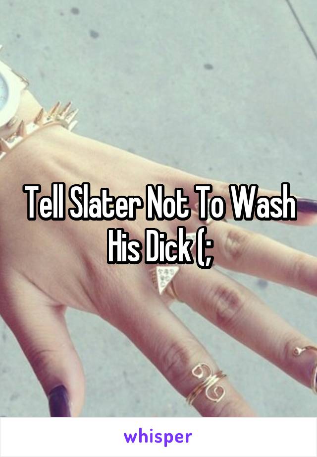 Tell Slater Not To Wash His Dick (;