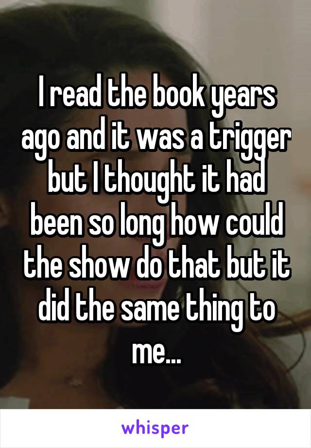 I read the book years ago and it was a trigger but I thought it had been so long how could the show do that but it did the same thing to me...