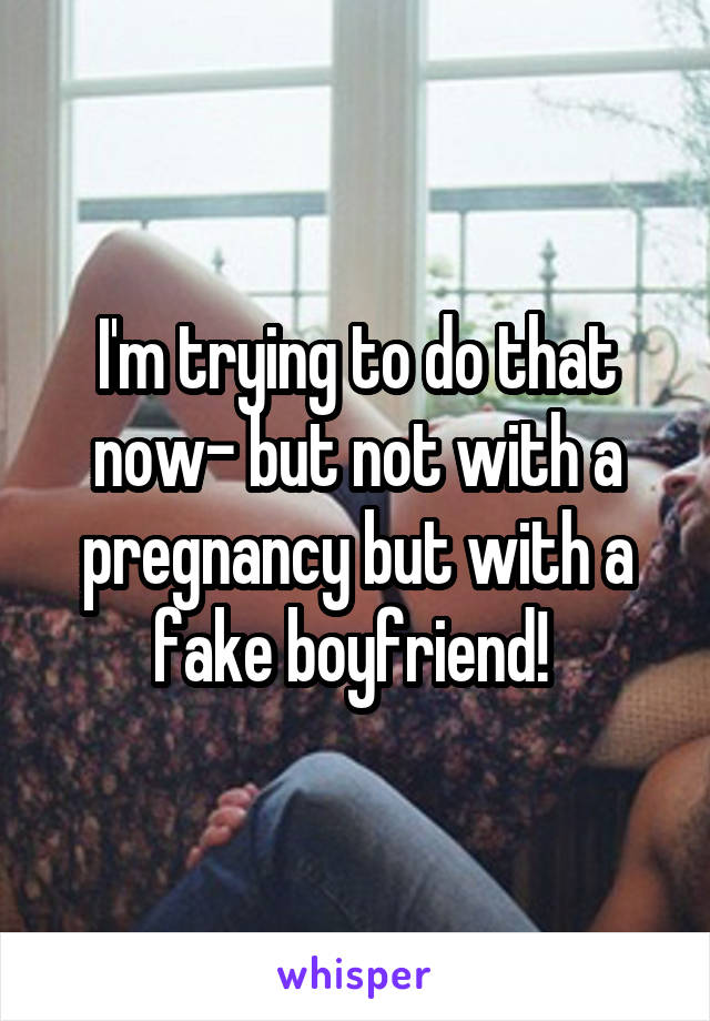 I'm trying to do that now- but not with a pregnancy but with a fake boyfriend! 