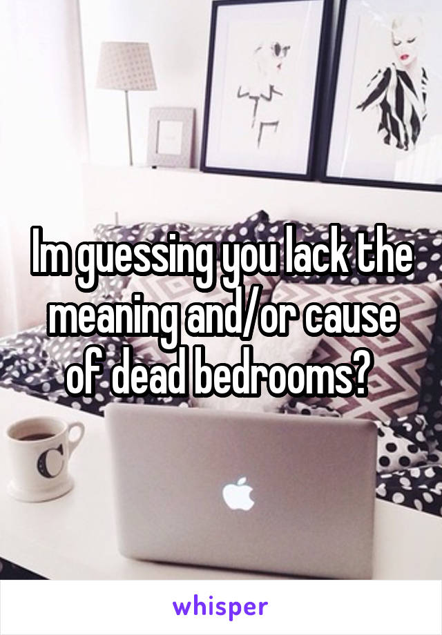 Im guessing you lack the meaning and/or cause of dead bedrooms? 