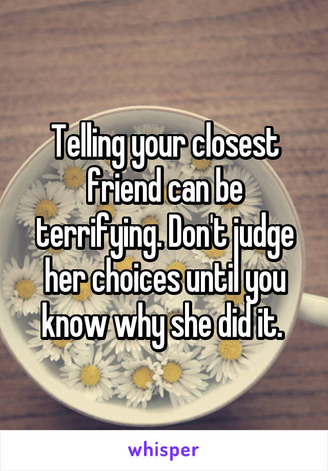 Telling your closest friend can be terrifying. Don't judge her choices until you know why she did it. 