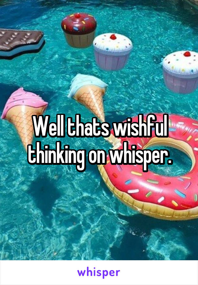 Well thats wishful thinking on whisper.