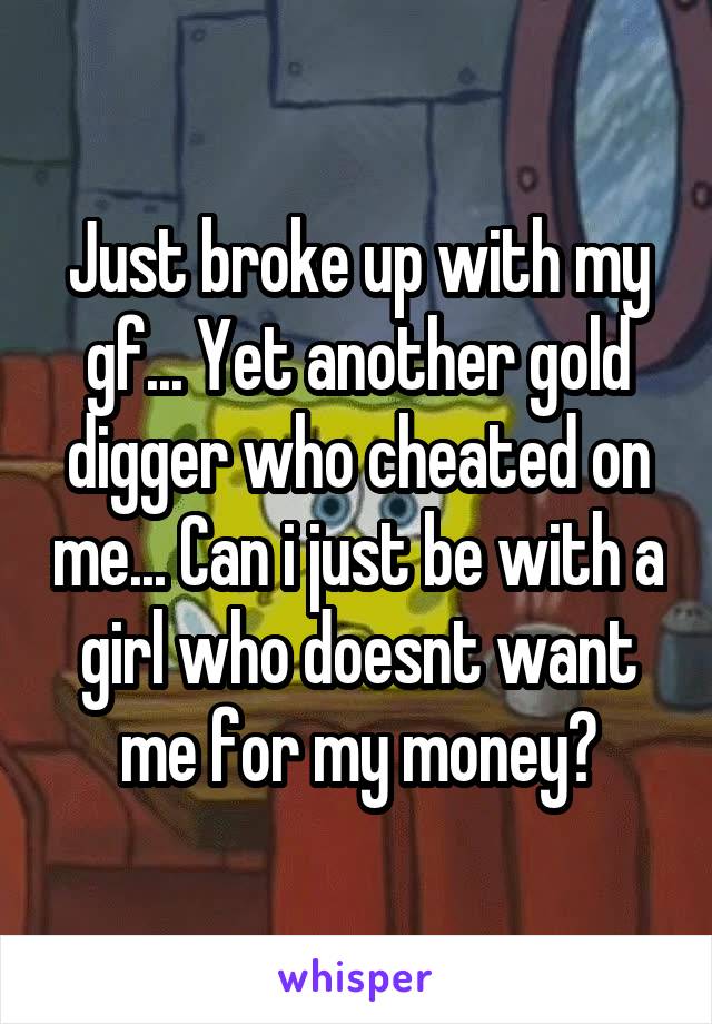 Just broke up with my gf... Yet another gold digger who cheated on me... Can i just be with a girl who doesnt want me for my money?