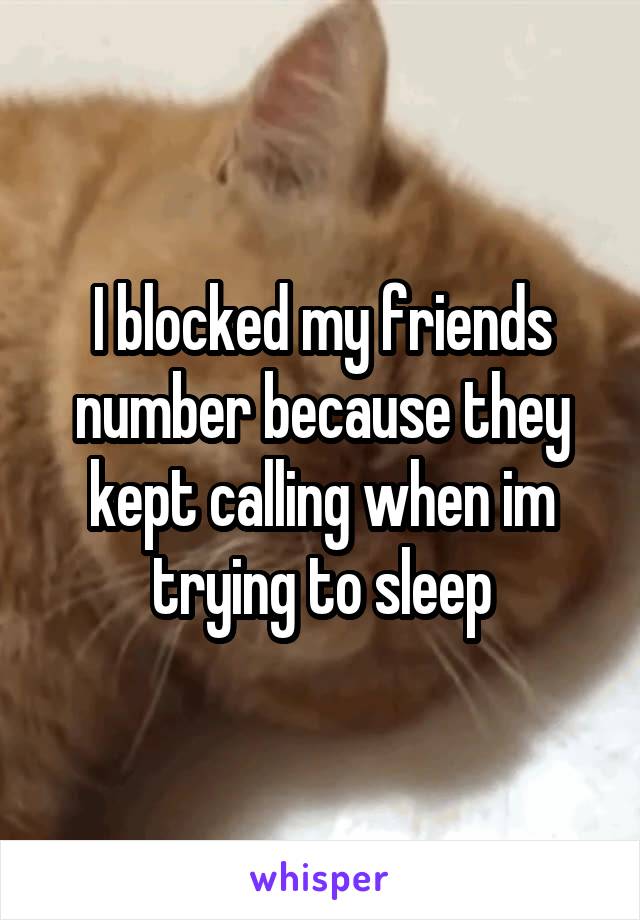 I blocked my friends number because they kept calling when im trying to sleep