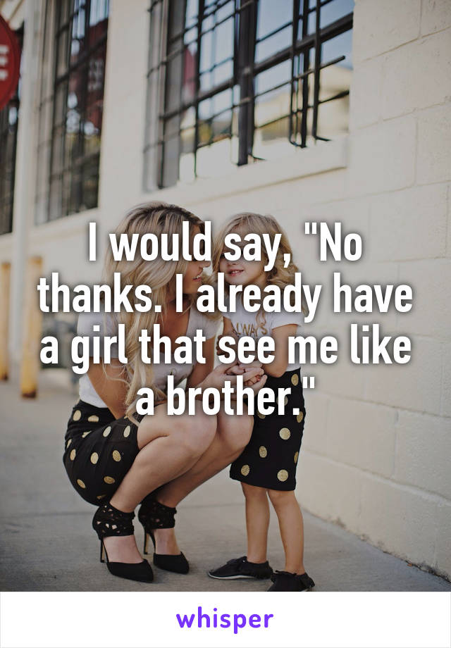 I would say, "No thanks. I already have a girl that see me like a brother."