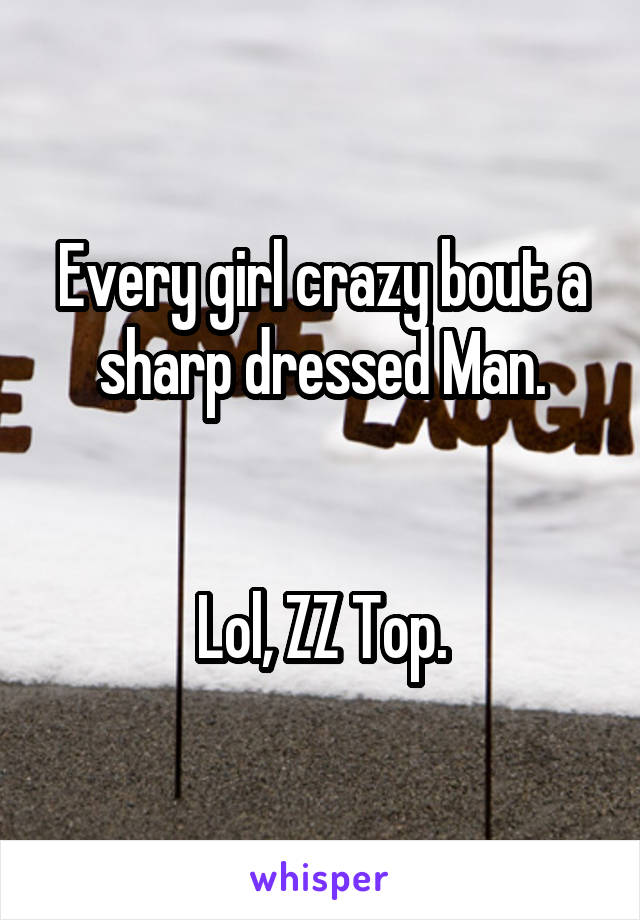 Every girl crazy bout a sharp dressed Man.


Lol, ZZ Top.