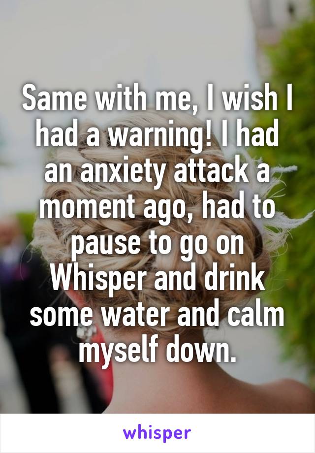 Same with me, I wish I had a warning! I had an anxiety attack a moment ago, had to pause to go on Whisper and drink some water and calm myself down.