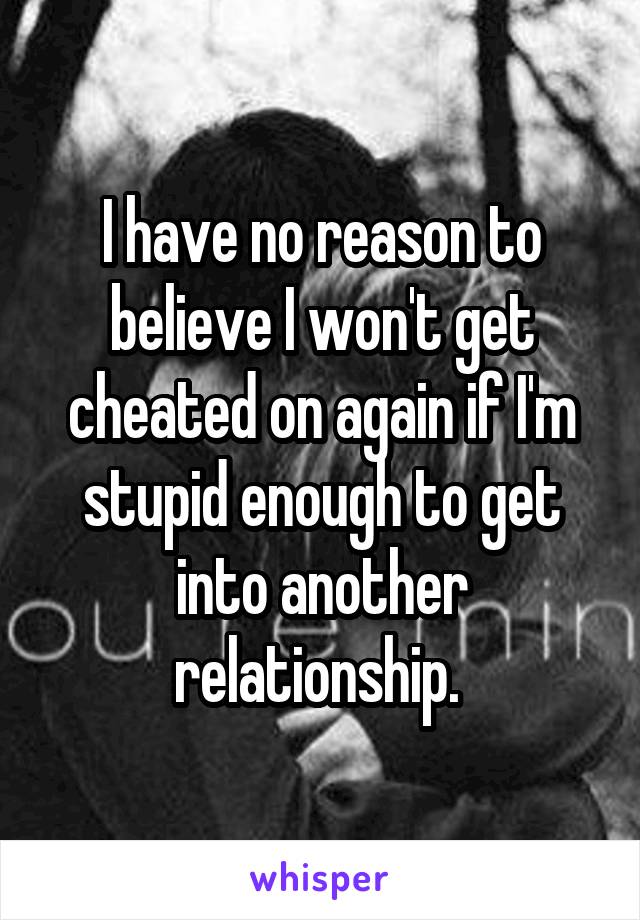 I have no reason to believe I won't get cheated on again if I'm stupid enough to get into another relationship. 