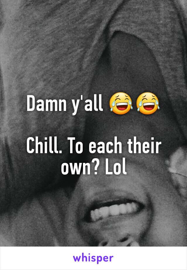 Damn y'all 😂😂

Chill. To each their own? Lol