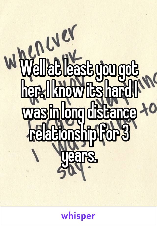 Well at least you got her. I know its hard I was in long distance relationship for 3 years.