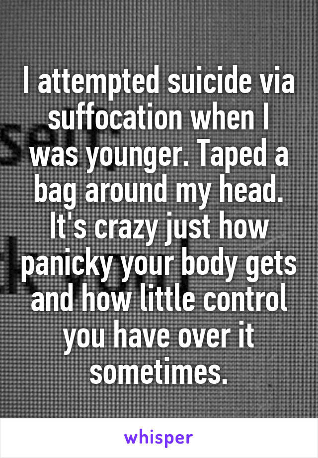 I attempted suicide via suffocation when I was younger. Taped a bag around my head. It's crazy just how panicky your body gets and how little control you have over it sometimes.