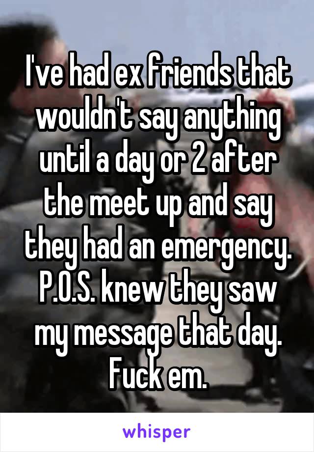 I've had ex friends that wouldn't say anything until a day or 2 after the meet up and say they had an emergency. P.O.S. knew they saw my message that day. Fuck em.