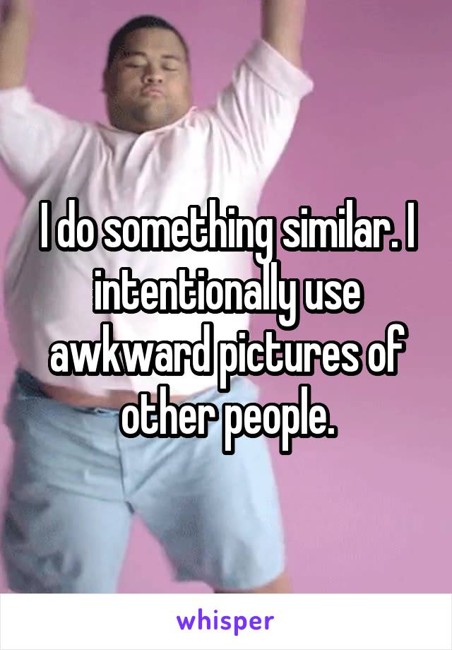 I do something similar. I intentionally use awkward pictures of other people.