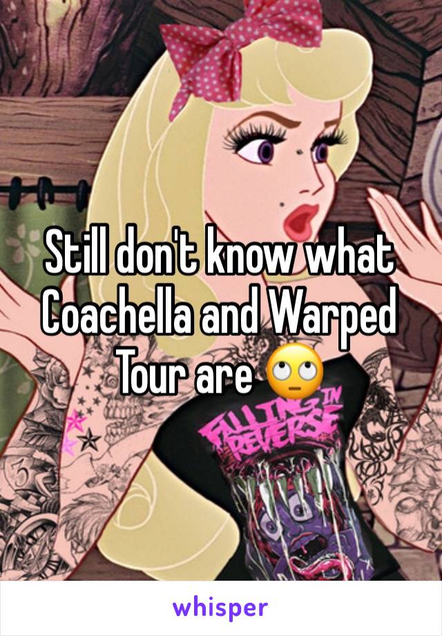 Still don't know what Coachella and Warped Tour are 🙄