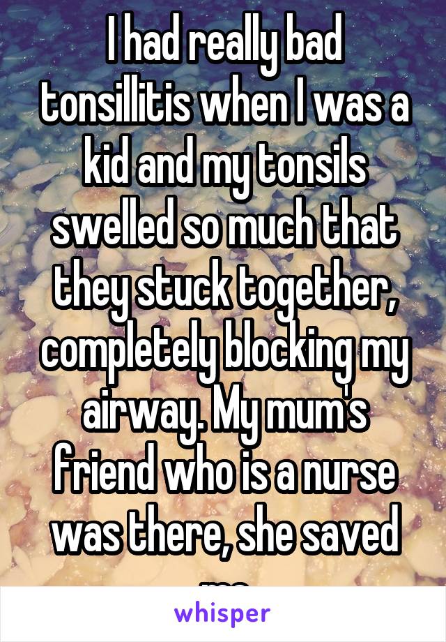 I had really bad tonsillitis when I was a kid and my tonsils swelled so much that they stuck together, completely blocking my airway. My mum's friend who is a nurse was there, she saved me