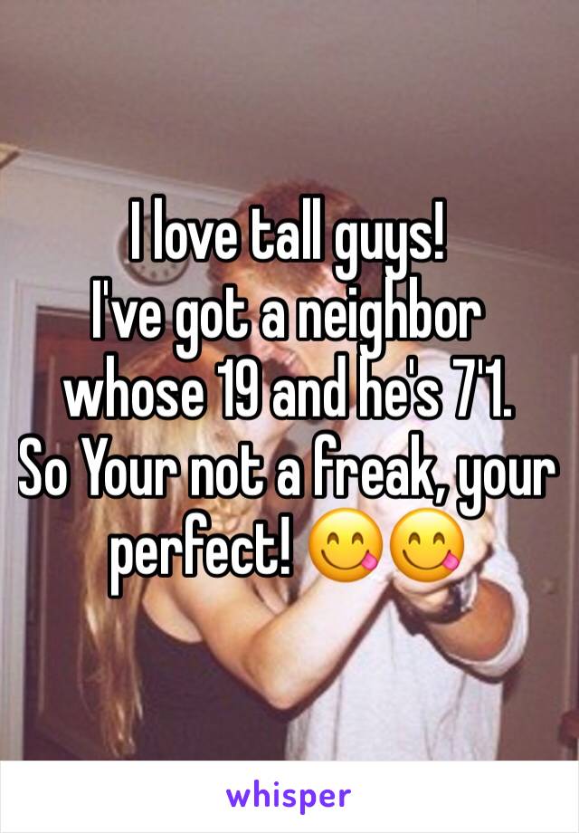 I love tall guys!
I've got a neighbor whose 19 and he's 7'1.
So Your not a freak, your perfect! 😋😋