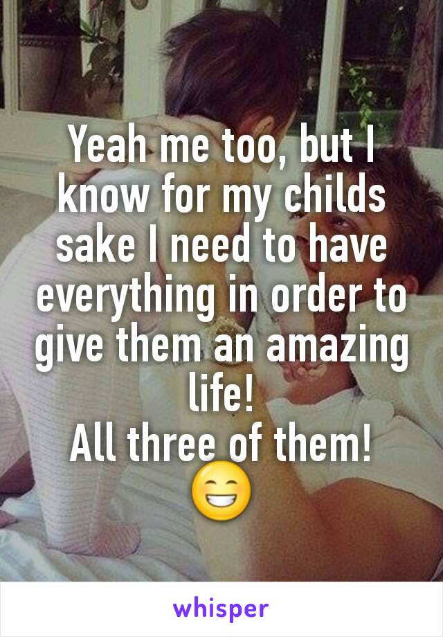 Yeah me too, but I know for my childs sake I need to have everything in order to give them an amazing life!
All three of them!
😁