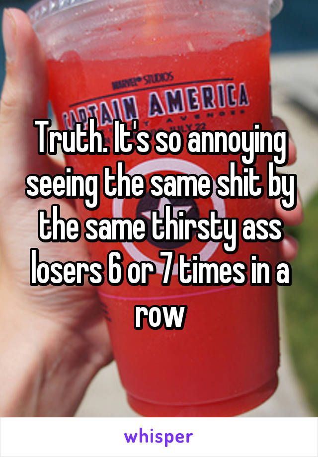 Truth. It's so annoying seeing the same shit by the same thirsty ass losers 6 or 7 times in a row