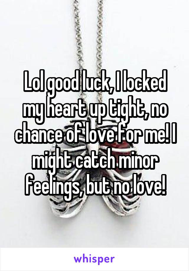 Lol good luck, I locked my heart up tight, no chance of love for me! I might catch minor feelings, but no love!