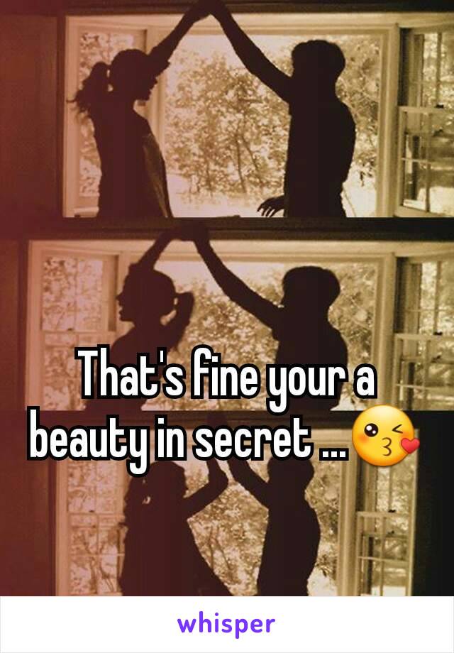 That's fine your a beauty in secret ...😘