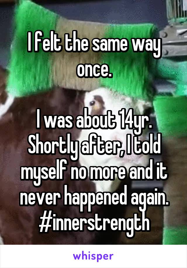 I felt the same way once.

I was about 14yr.
Shortly after, I told myself no more and it never happened again.
#innerstrength