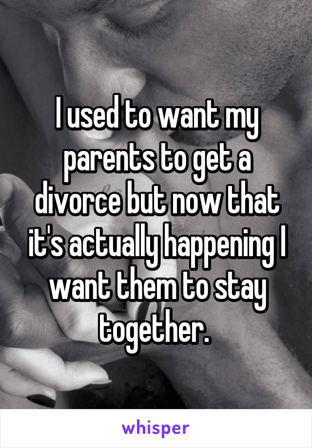 I used to want my parents to get a divorce but now that it's actually happening I want them to stay together. 