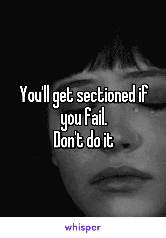 You'll get sectioned if you fail.
Don't do it