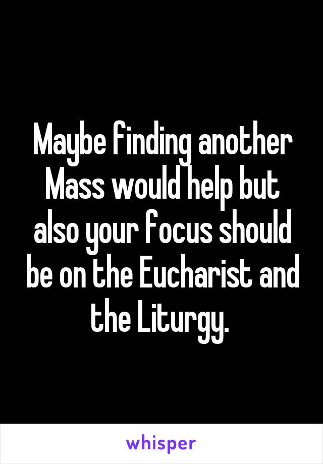 Maybe finding another Mass would help but also your focus should be on the Eucharist and the Liturgy. 