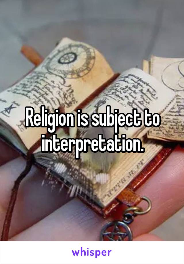 Religion is subject to interpretation.