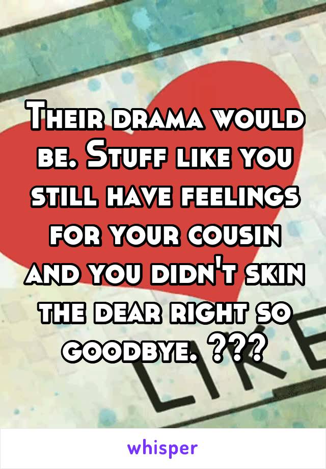 Their drama would be. Stuff like you still have feelings for your cousin and you didn't skin the dear right so goodbye. 😂😂😂