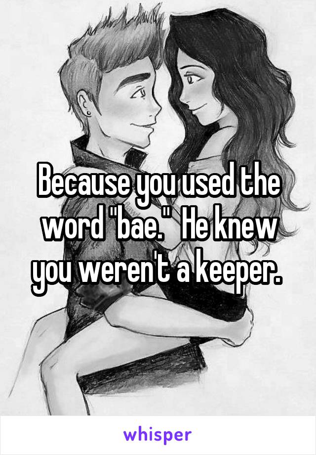 Because you used the word "bae."  He knew you weren't a keeper. 