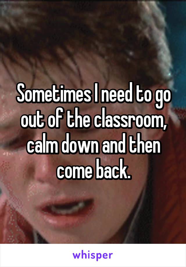 Sometimes I need to go out of the classroom, calm down and then come back.