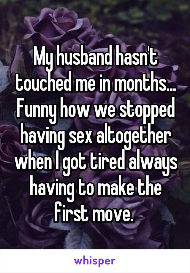 My husband hasn't touched me in months... Funny how we stopped having sex altogether when I got tired always having to make the first move. 