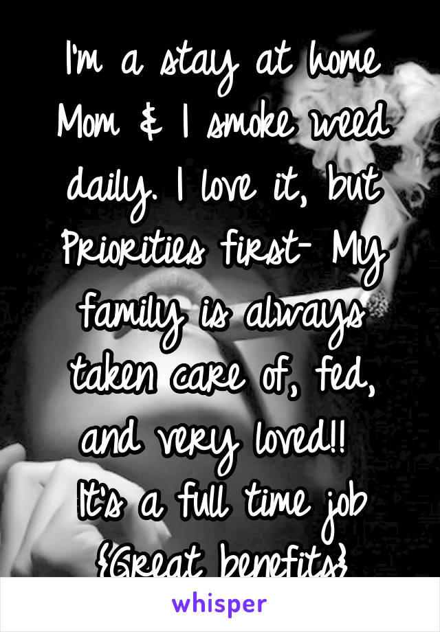 I'm a stay at home Mom & I smoke weed daily. I love it, but Priorities first- My family is always taken care of, fed, and very loved!! 
It's a full time job
{Great benefits}