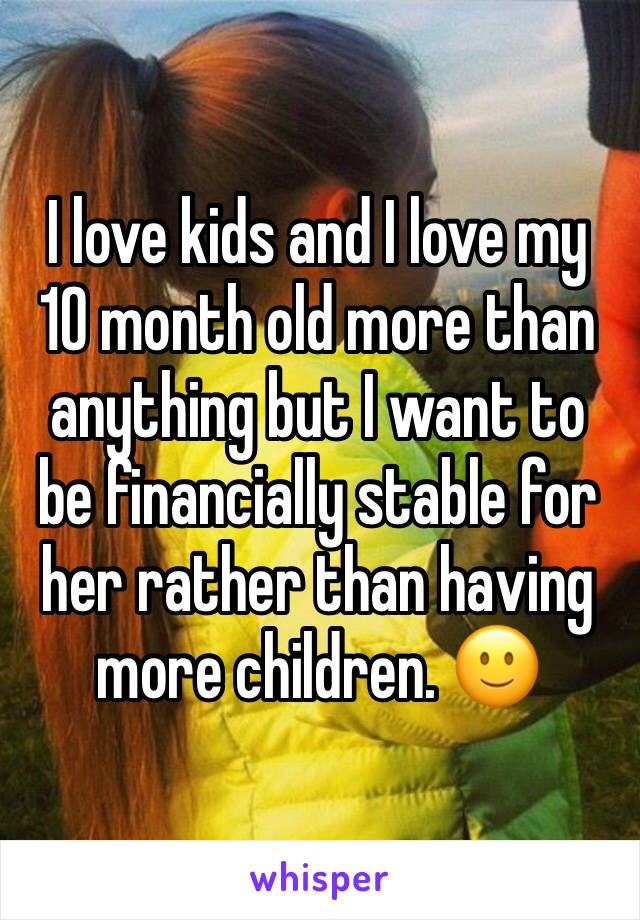 I love kids and I love my 10 month old more than anything but I want to be financially stable for her rather than having more children. 🙂