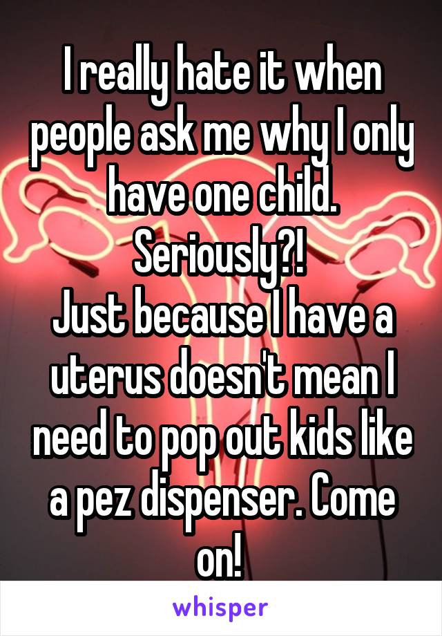 I really hate it when people ask me why I only have one child. Seriously?! 
Just because I have a uterus doesn't mean I need to pop out kids like a pez dispenser. Come on! 