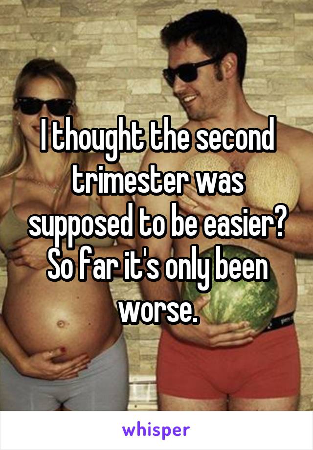 I thought the second trimester was supposed to be easier? So far it's only been worse.