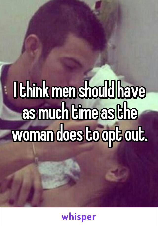 I think men should have as much time as the woman does to opt out.